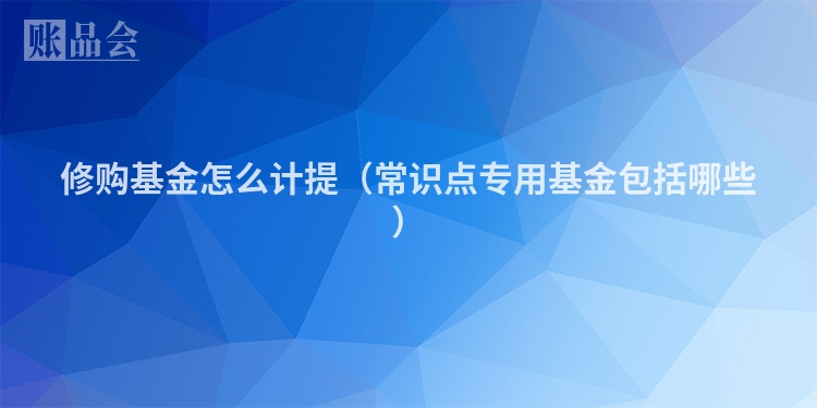 修购基金怎么计提（常识点专用基金包括哪些）