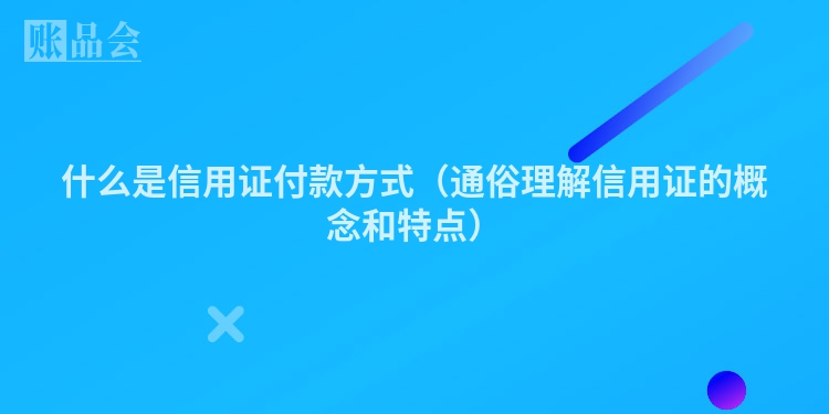 什么是信用证付款方式（通俗理解信用证的概念和特点）