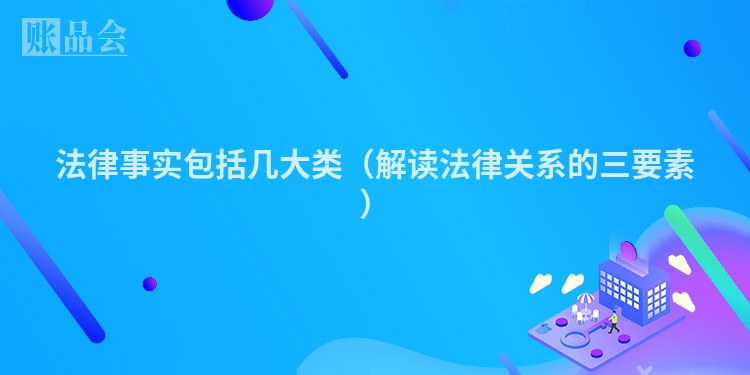 法律事实包括几大类（解读法律关系的三要素）