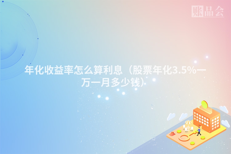 年化收益率怎么算利息（股票年化3.5%一万一月多少钱）