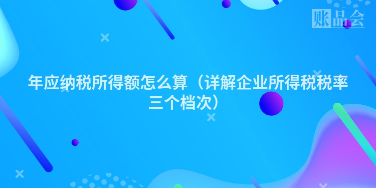 年应纳税所得额怎么算（详解企业所得税税率三个档次）