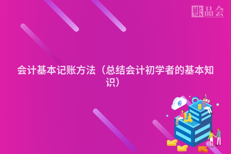 会计基本记账方法（总结会计初学者的基本知识）