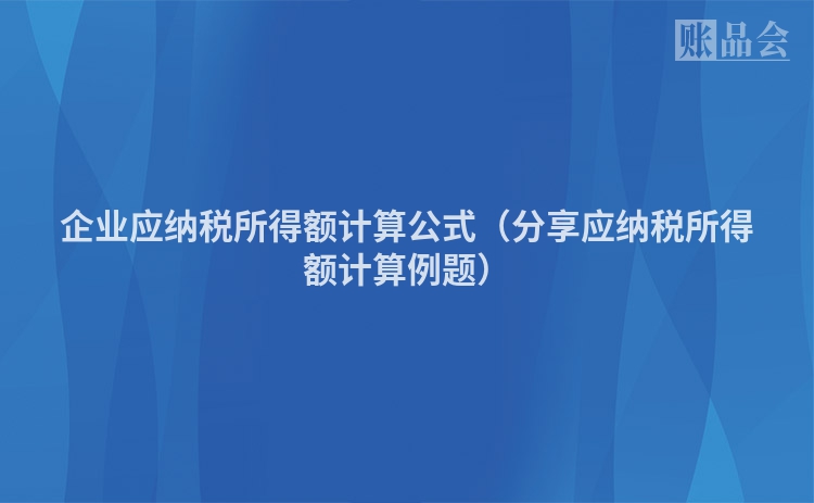 企业应纳税所得额计算公式(分享应纳税所得额计算例题)