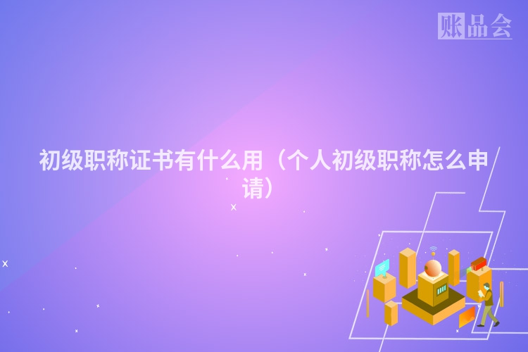 初级职称证书有什么用（个人初级职称怎么申请）