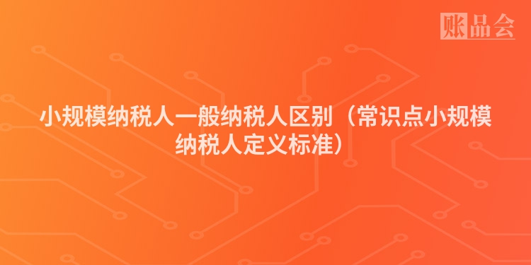 小规模纳税人一般纳税人区别（常识点小规模纳税人定义标准）
