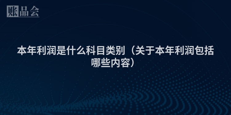 本年利润是什么科目类别（关于本年利润包括哪些内容）