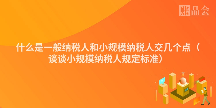 什么是一般纳税人和小规模纳税人交几个点（谈谈小规模纳税人规定标准）