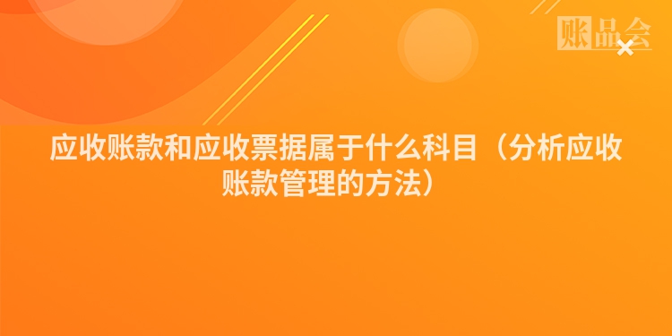 应收账款和应收票据属于什么科目（分析应收账款管理的方法）