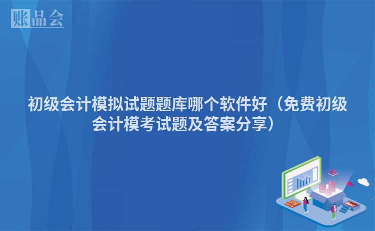 初级会计模拟试题题库哪个软件好（免费初级会计模考试题及答案分享）