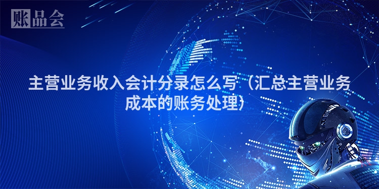 主营业务收入会计分录怎么写（汇总主营业务成本的账务处理）