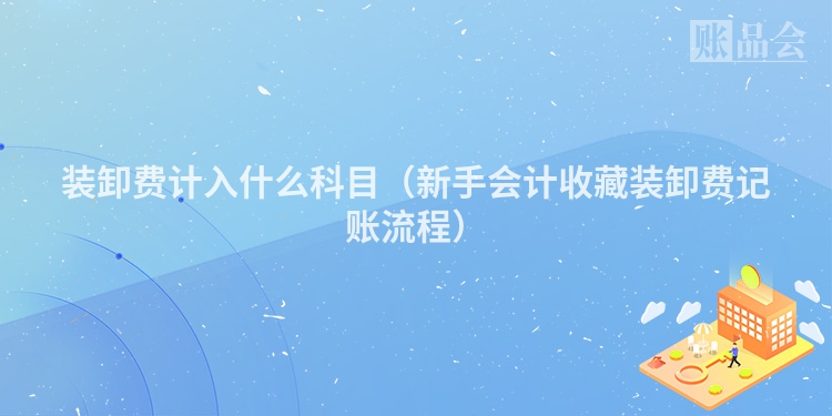 装卸费计入什么科目（新手会计收藏装卸费记账流程）