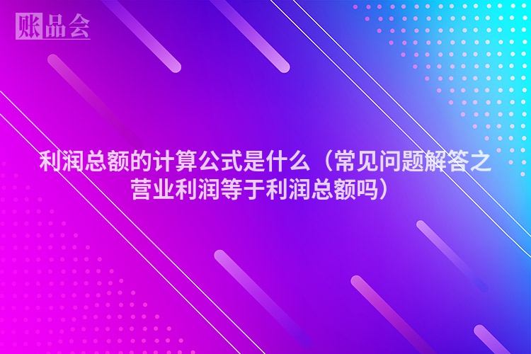 利润总额的计算公式是什么（常见问题解答之营业利润等于利润总额吗）