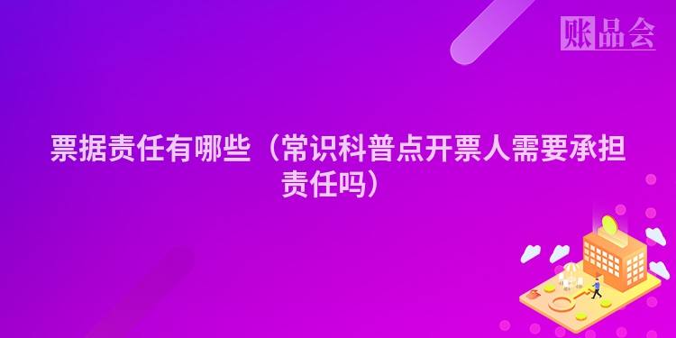 票据责任有哪些（常识科普点开票人需要承担责任吗）