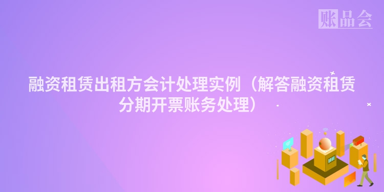 融资租赁出租方会计处理实例（解答融资租赁分期开票账务处理）