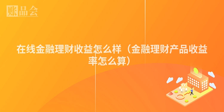 在线金融理财收益怎么样（金融理财产品收益率怎么算）