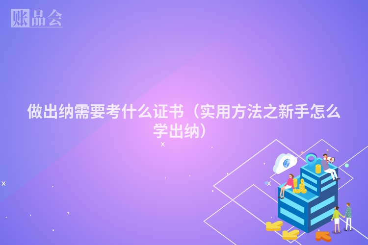 做出纳需要考什么证书（实用方法之新手怎么学出纳）
