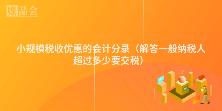 小规模税收优惠的会计分录（解答一般纳税人超过多少要交税）