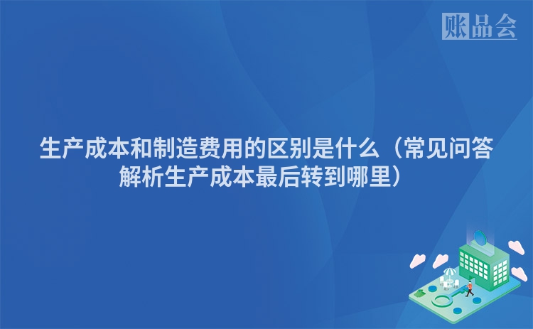 生产成本和制造费用的区别是什么（常见问答解析生产成本最后转到哪里）