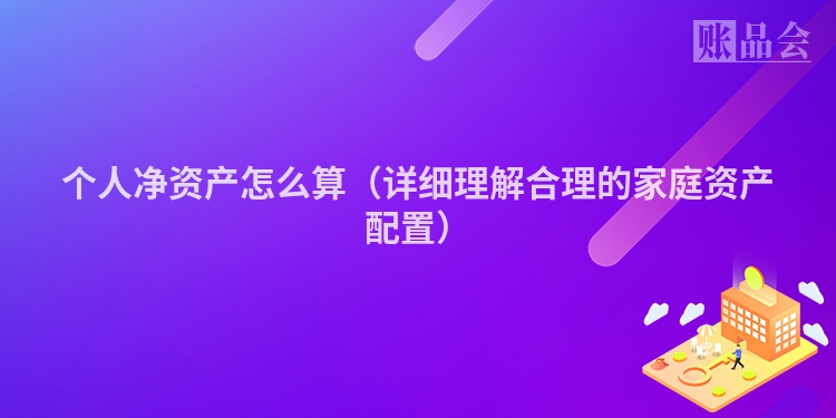 个人净资产怎么算（详细理解合理的家庭资产配置）