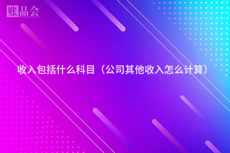 收入包括什么科目（公司其他收入怎么计算）