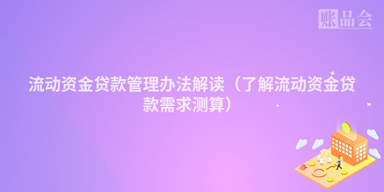 流动资金贷款管理办法解读（了解流动资金贷款需求测算）