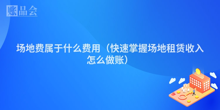 场地费属于什么费用（快速掌握场地租赁收入怎么做账）