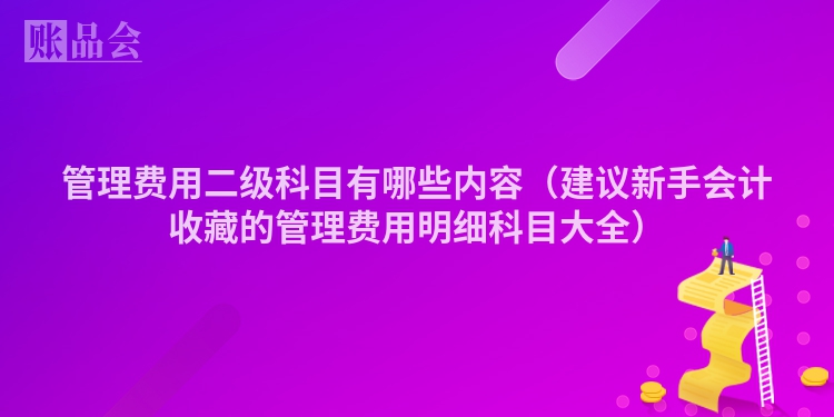 管理费用二级科目有哪些内容（建议新手会计收藏的管理费用明细科目大全）