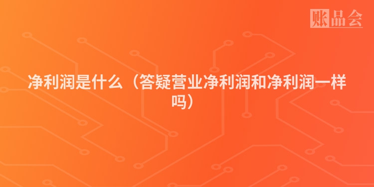 净利润是什么（答疑营业净利润和净利润一样吗）