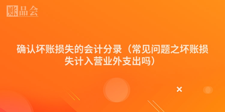 确认坏账损失的会计分录（常见问题之坏账损失计入营业外支出吗）