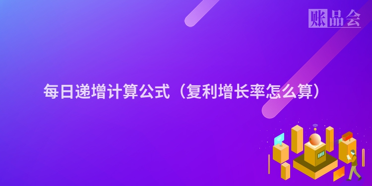 每日递增计算公式（复利增长率怎么算）
