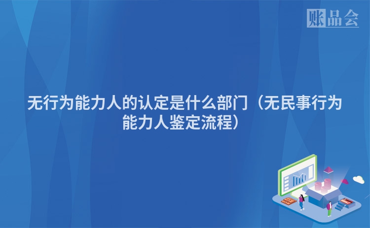 无行为能力人的认定是什么部门（无民事行为能力人鉴定流程）