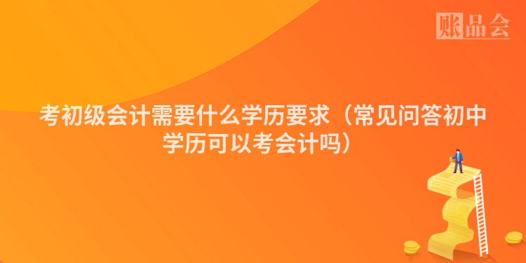 考初级会计需要什么学历要求（常见问答初中学历可以考会计吗）