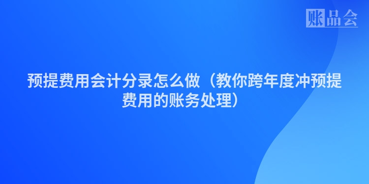 预提费用会计分录怎么做（教你跨年度冲预提费用的账务处理）