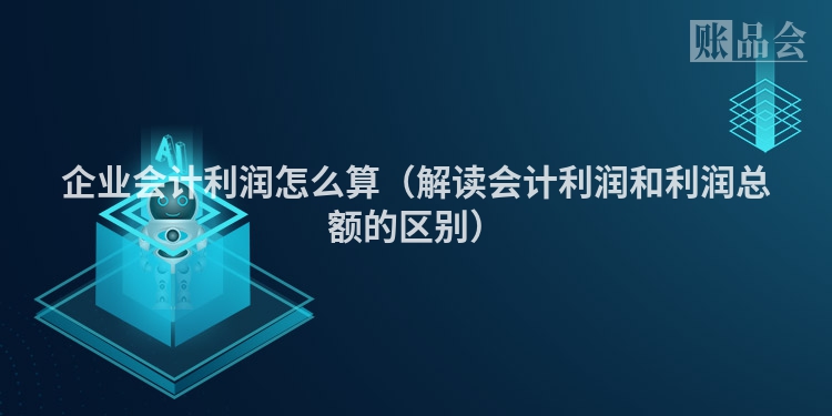 企业会计利润怎么算（解读会计利润和利润总额的区别）