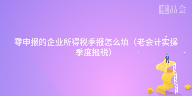零申报的企业所得税季报怎么填（老会计实操季度报税）