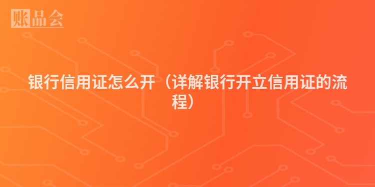 银行信用证怎么开（详解银行开立信用证的流程）