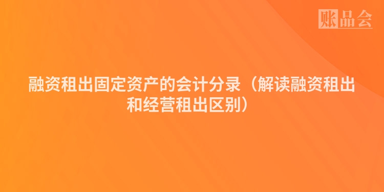融资租出固定资产的会计分录（解读融资租出和经营租出区别）