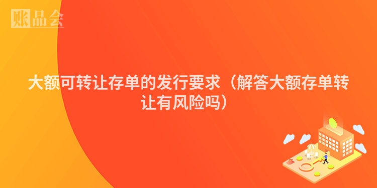 大额可转让存单的发行要求（解答大额存单转让有风险吗）