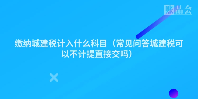 缴纳城建税计入什么科目（常见问答城建税可以不计提直接交吗）