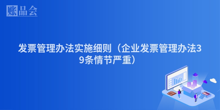 发票管理办法实施细则（企业发票管理办法39条情节严重）