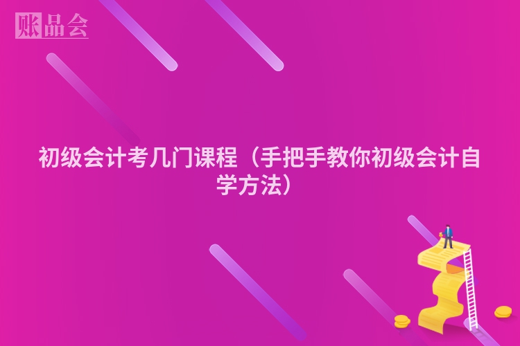 初级会计考几门课程（手把手教你初级会计自学方法）