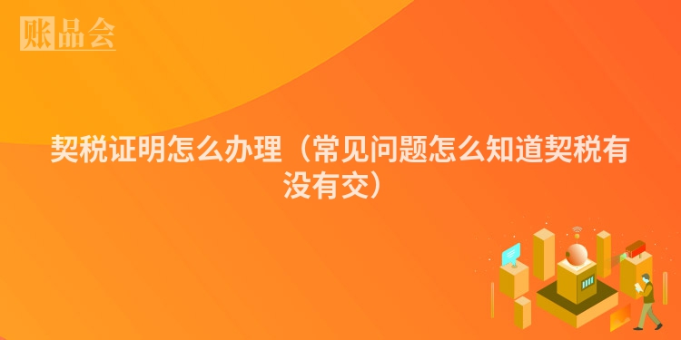 契税证明怎么办理（常见问题怎么知道契税有没有交）