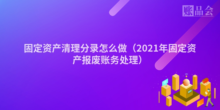 固定资产清理分录怎么做（2021年固定资产报废账务处理）