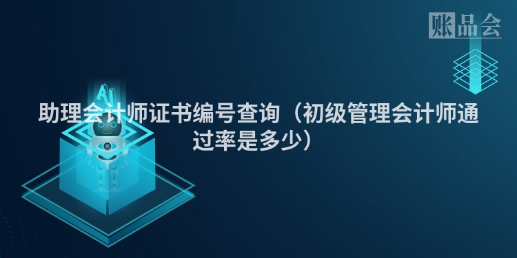 助理会计师证书编号查询（初级管理会计师通过率是多少）