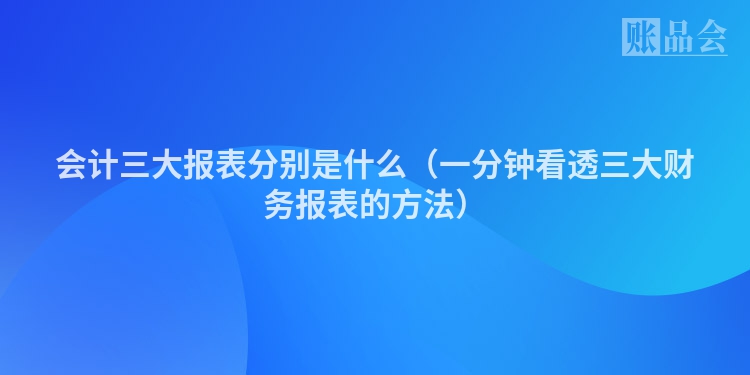 会计三大报表分别是什么（一分钟看透三大财务报表的方法）