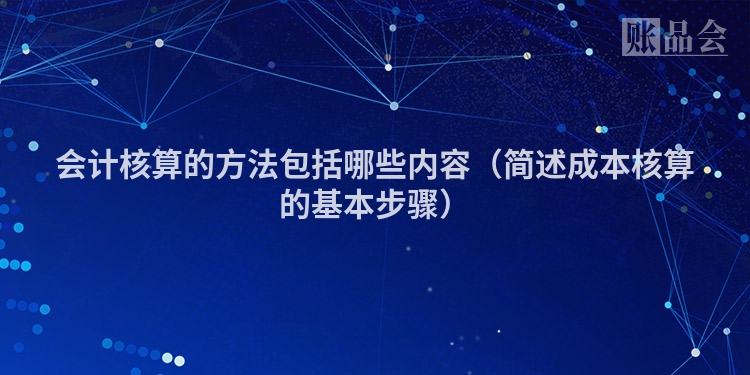 会计核算的方法包括哪些内容（简述成本核算的基本步骤）