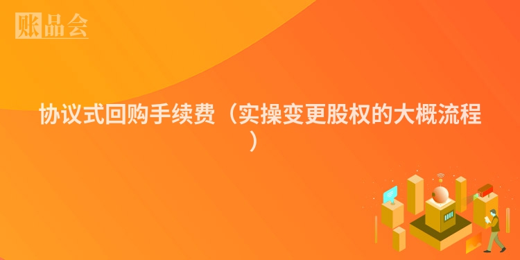 协议式回购手续费（实操变更股权的大概流程）