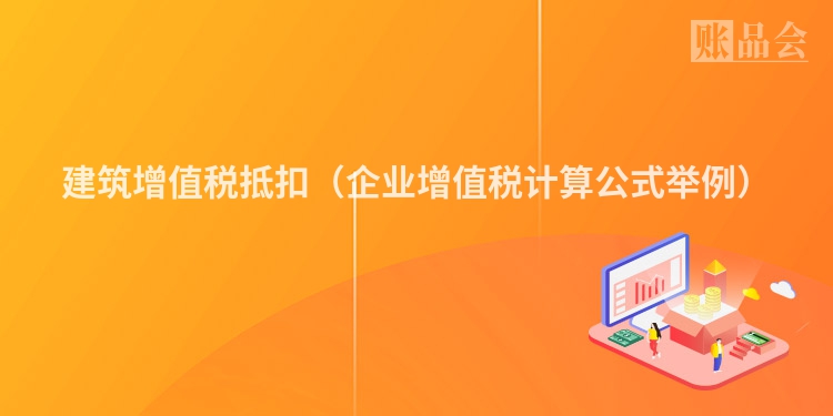 建筑增值税抵扣（企业增值税计算公式举例）