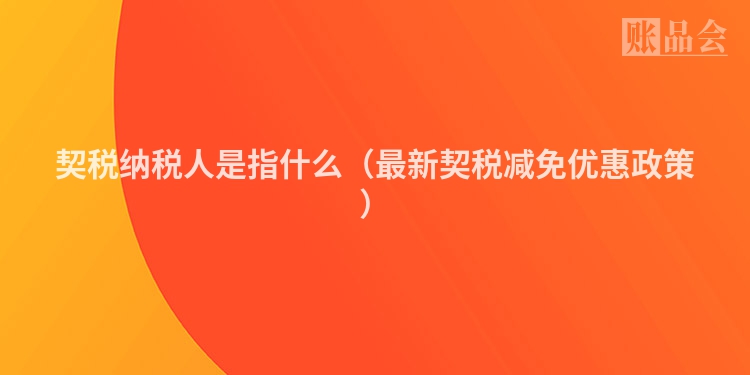 契税纳税人是指什么（最新契税减免优惠政策）