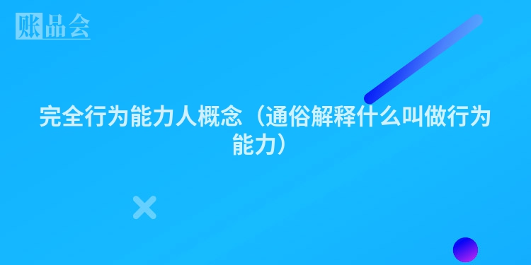 完全行为能力人概念（通俗解释什么叫做行为能力）